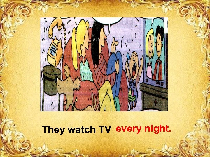 They watch TV every night. 