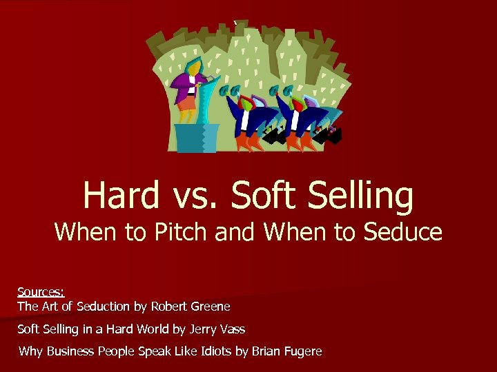 Hard vs. Soft Selling When to Pitch and When to Seduce Sources: The Art