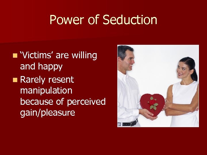 Power of Seduction n ‘Victims’ are willing and happy n Rarely resent manipulation because