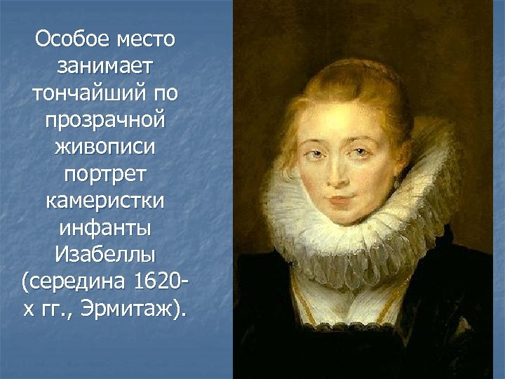 Особое место занимает тончайший по прозрачной живописи портрет камеристки инфанты Изабеллы (середина 1620 х