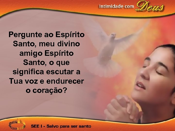 Pergunte ao Espírito Santo, meu divino amigo Espírito Santo, o que significa escutar a