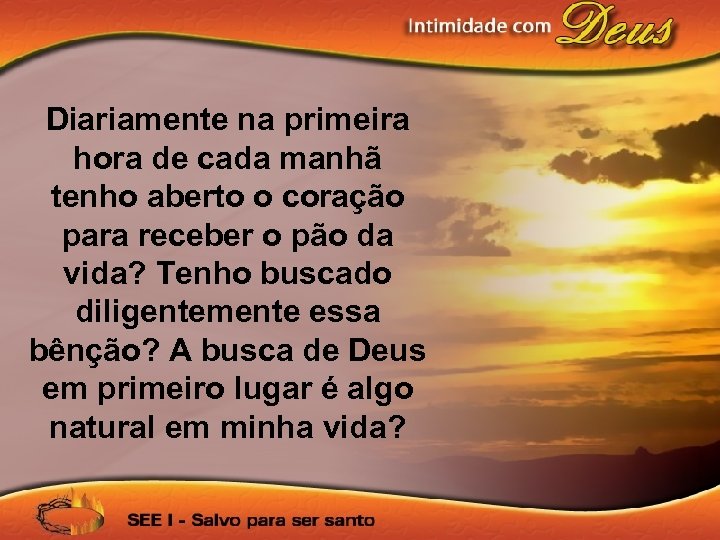 Diariamente na primeira hora de cada manhã tenho aberto o coração para receber o