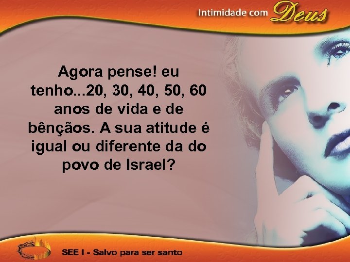 Agora pense! eu tenho. . . 20, 30, 40, 50, 60 anos de vida