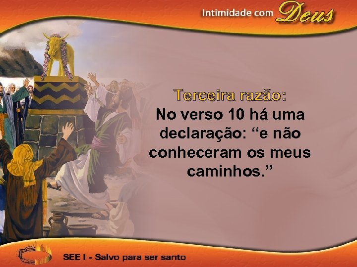 Terceira razão: No verso 10 há uma declaração: “e não conheceram os meus caminhos.