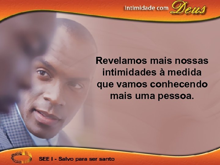 Revelamos mais nossas intimidades à medida que vamos conhecendo mais uma pessoa. 