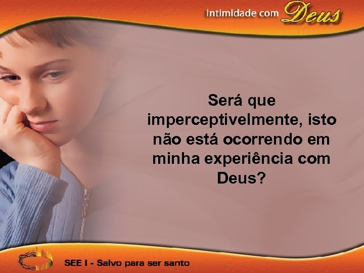 Será que imperceptivelmente, isto não está ocorrendo em minha experiência com Deus? 