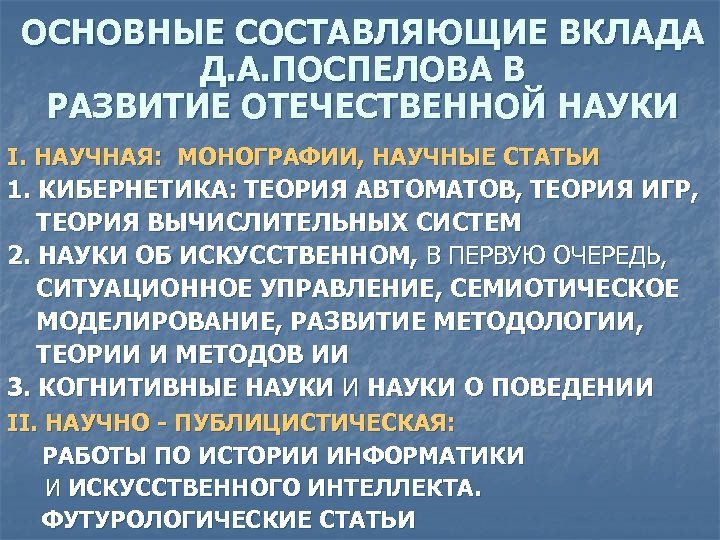 ОСНОВНЫЕ СОСТАВЛЯЮЩИЕ ВКЛАДА Д. А. ПОСПЕЛОВА В РАЗВИТИЕ ОТЕЧЕСТВЕННОЙ НАУКИ I. НАУЧНАЯ: МОНОГРАФИИ, НАУЧНЫЕ