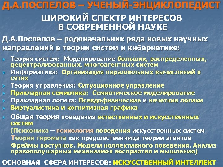 Д. А. ПОСПЕЛОВ – УЧЕНЫЙ-ЭНЦИКЛОПЕДИСТ ШИРОКИЙ СПЕКТР ИНТЕРЕСОВ В СОВРЕМЕННОЙ НАУКЕ Д. А. Поспелов