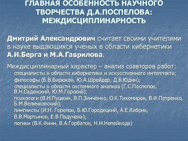 ГЛАВНАЯ ОСОБЕННОСТЬ НАУЧНОГО ТВОРЧЕСТВА Д. А. ПОСПЕЛОВА: МЕЖДИСЦИПЛИНАРНОСТЬ Дмитрий Александрович считает своими учителями в