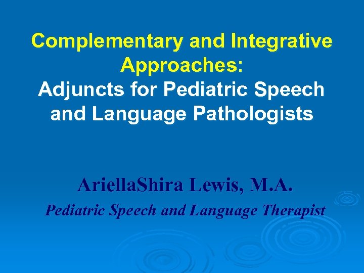 Complementary and Integrative Approaches: Adjuncts for Pediatric Speech and Language Pathologists Ariella. Shira Lewis,