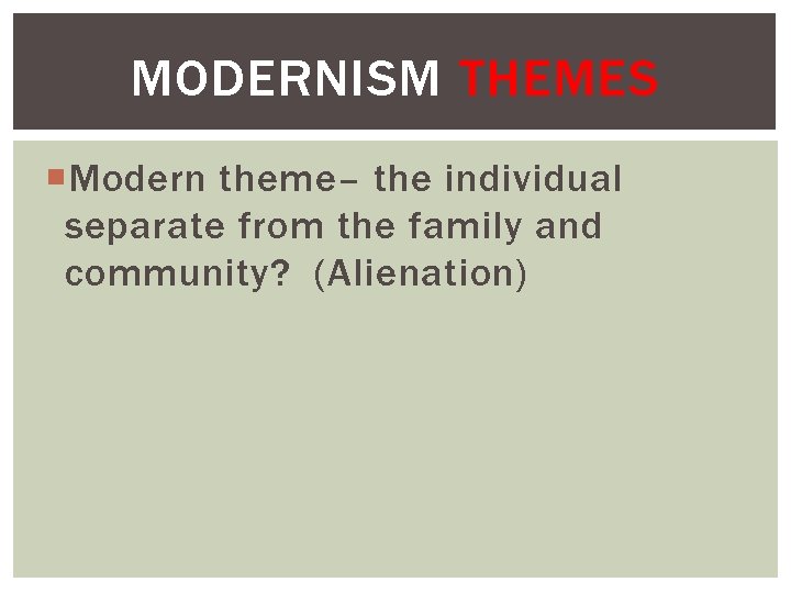 MODERNISM THEMES Modern theme– the individual separate from the family and community? (Alienation) 