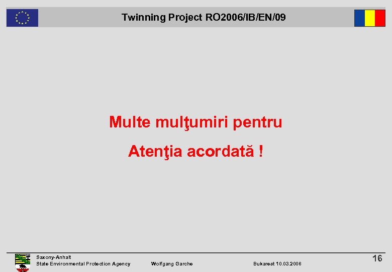  Twinning Project RO 2006/IB/EN/09 Multe mulţumiri pentru Atenţia acordată ! Saxony-Anhalt State Environmental
