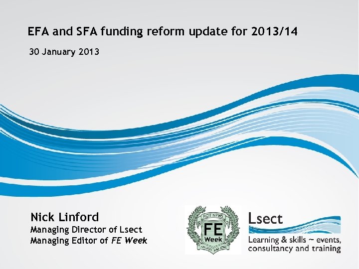 EFA and SFA funding reform update for 2013/14 30 January 2013 Nick Linford Managing