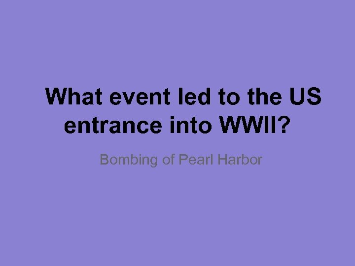 What event led to the US entrance into WWII? Bombing of Pearl Harbor 