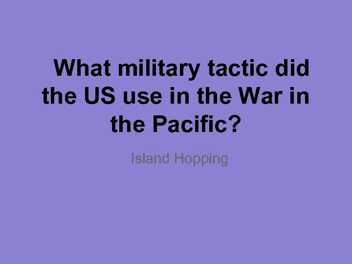 What military tactic did the US use in the War in the Pacific? Island