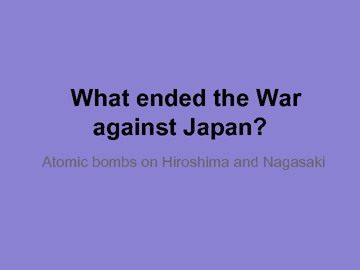 What ended the War against Japan? Atomic bombs on Hiroshima and Nagasaki 