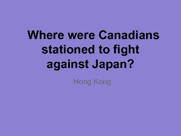Where were Canadians stationed to fight against Japan? Hong Kong 
