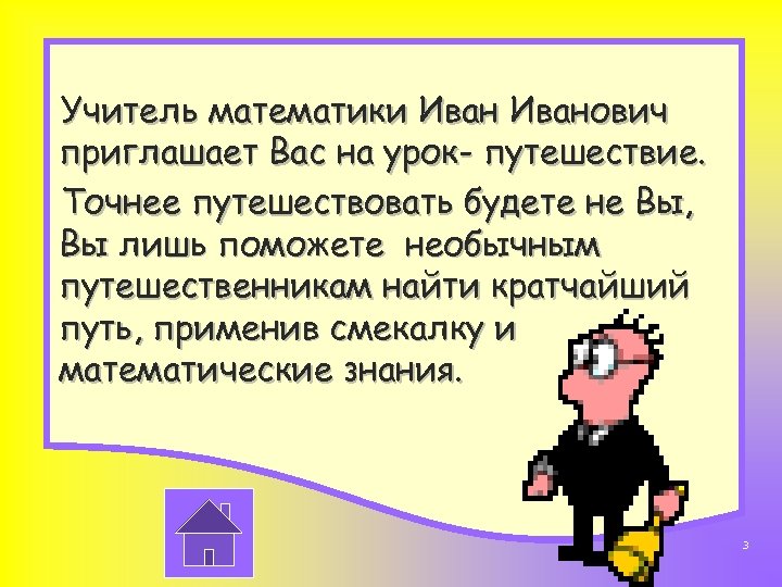 Учитель математики Иванович приглашает Вас на урок- путешествие. Точнее путешествовать будете не Вы, Вы