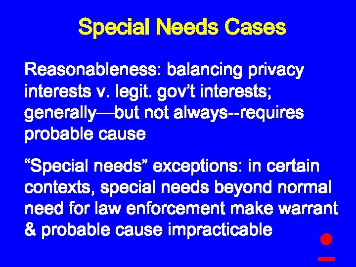 Special Needs Cases Reasonableness: balancing privacy interests v. legit. gov’t interests; generally—but not always--requires