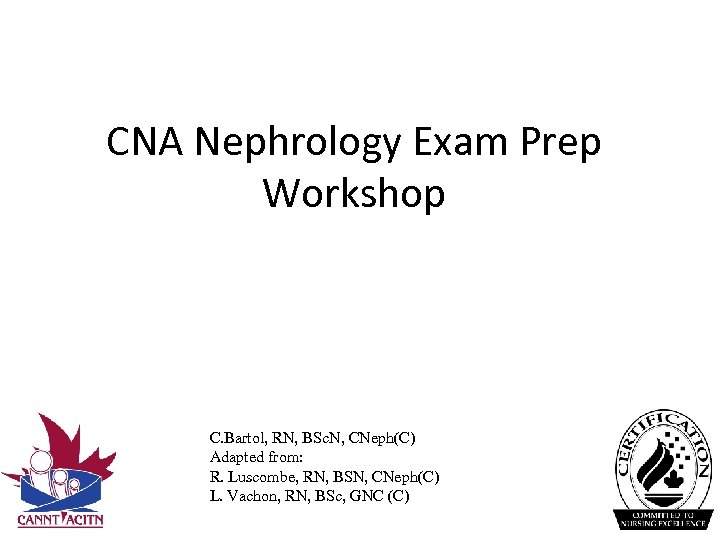 CNA Nephrology Exam Prep Workshop C. Bartol, RN, BSc. N, CNeph(C) Adapted from: R.