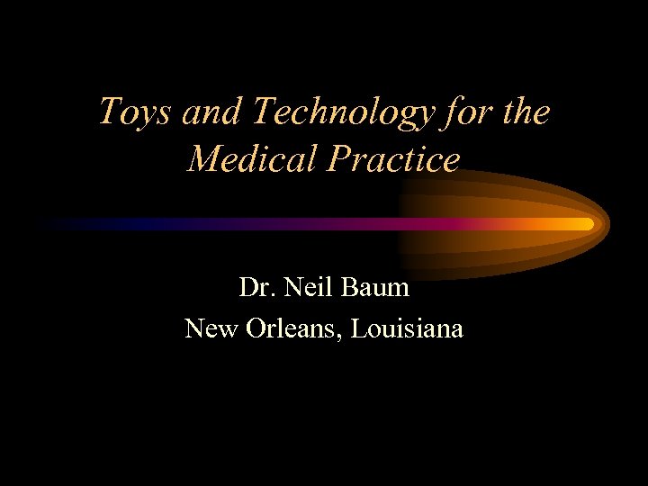 Toys and Technology for the Medical Practice Dr. Neil Baum New Orleans, Louisiana 