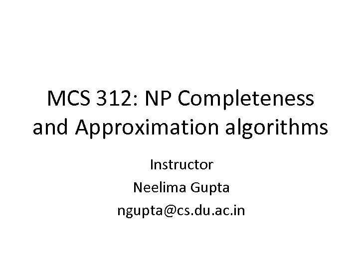 MCS 312: NP Completeness and Approximation algorithms Instructor Neelima Gupta ngupta@cs. du. ac. in