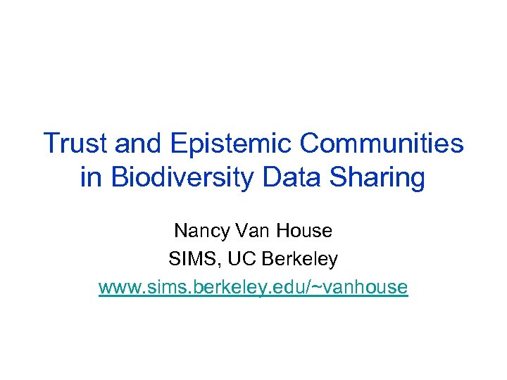 Trust and Epistemic Communities in Biodiversity Data Sharing Nancy Van House SIMS, UC Berkeley