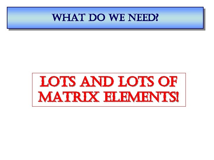 what do we need? lots and lots of matrix elements! 
