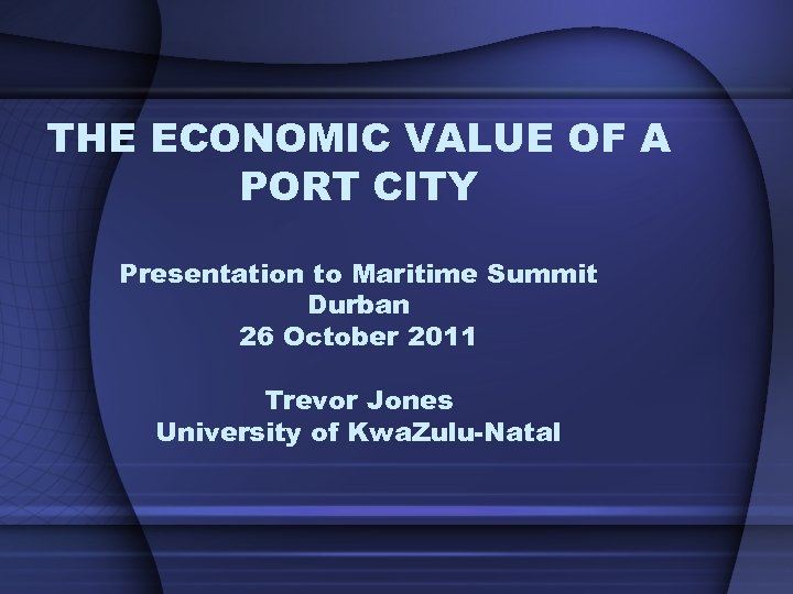 THE ECONOMIC VALUE OF A PORT CITY Presentation to Maritime Summit Durban 26 October