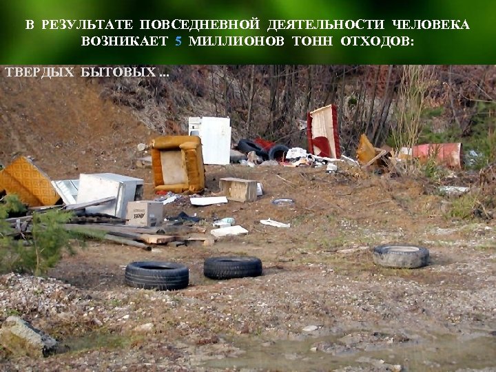 В РЕЗУЛЬТАТЕ ПОВСЕДНЕВНОЙ ДЕЯТЕЛЬНОСТИ ЧЕЛОВЕКА ВОЗНИКАЕТ 5 МИЛЛИОНОВ ТОНН ОТХОДОВ: ТВЕРДЫХ БЫТОВЫХ. . .