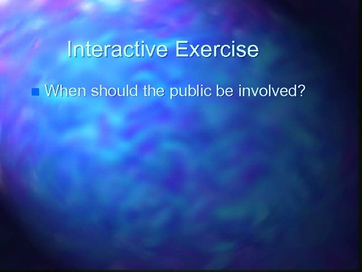Interactive Exercise n When should the public be involved? 