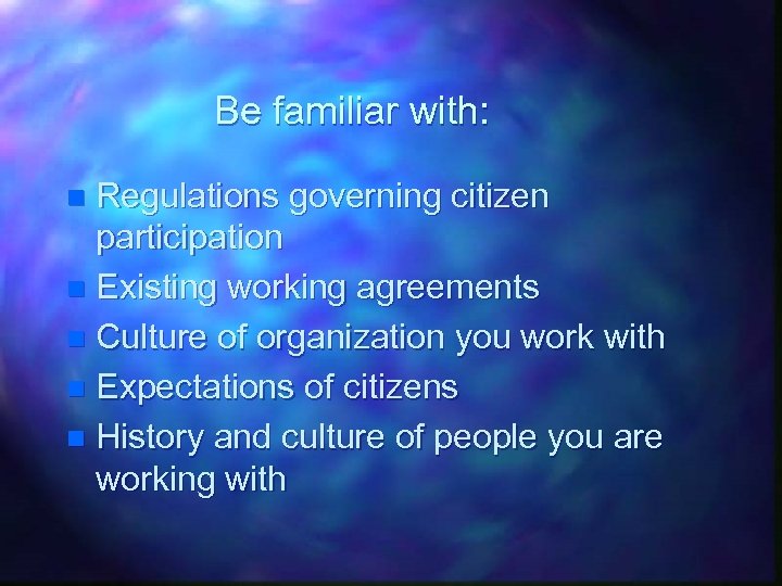 Be familiar with: Regulations governing citizen participation n Existing working agreements n Culture of