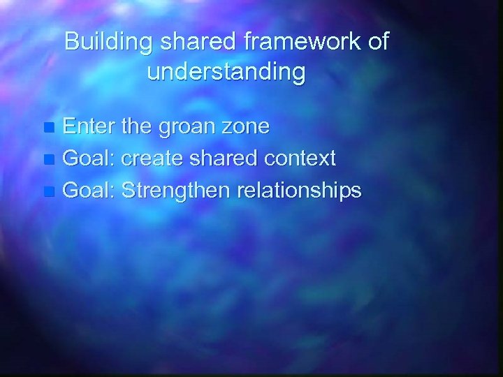 Building shared framework of understanding Enter the groan zone n Goal: create shared context