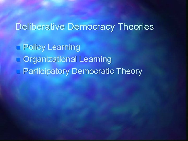 Deliberative Democracy Theories Policy Learning n Organizational Learning n Participatory Democratic Theory n 