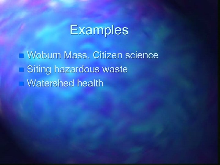 Examples Woburn Mass. Citizen science n Siting hazardous waste n Watershed health n 