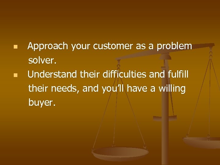 n n Approach your customer as a problem solver. Understand their difficulties and fulfill