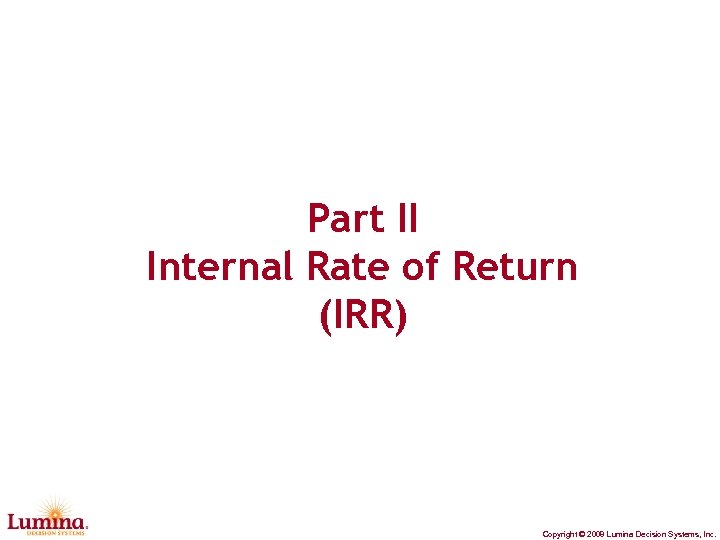 Part II Internal Rate of Return (IRR) Copyright © 2008 Lumina Decision Systems, Inc.