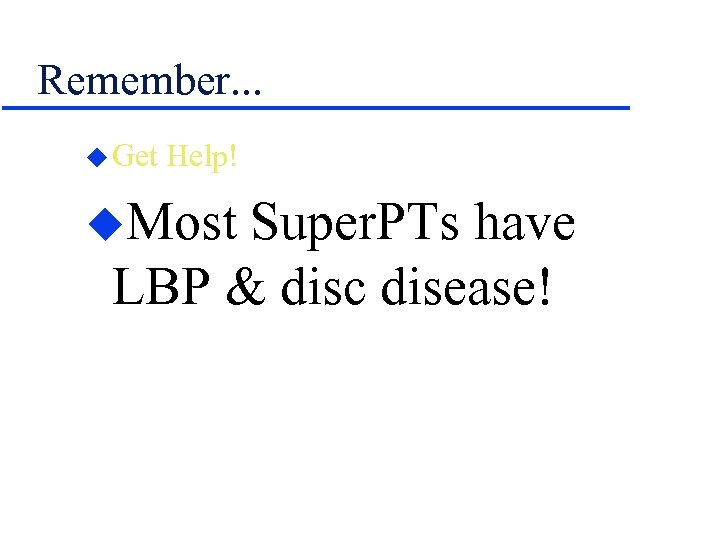 Remember. . . u Get Help! u. Most Super. PTs have LBP & disc