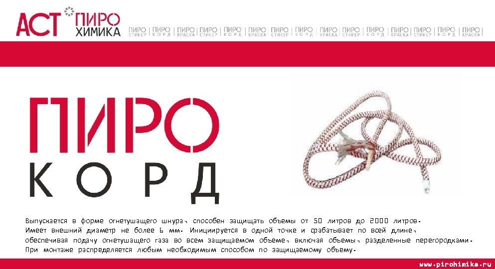 Выпускается в форме огнетушащего шнура, способен защищать объемы от 50 литров до 2000 литров.