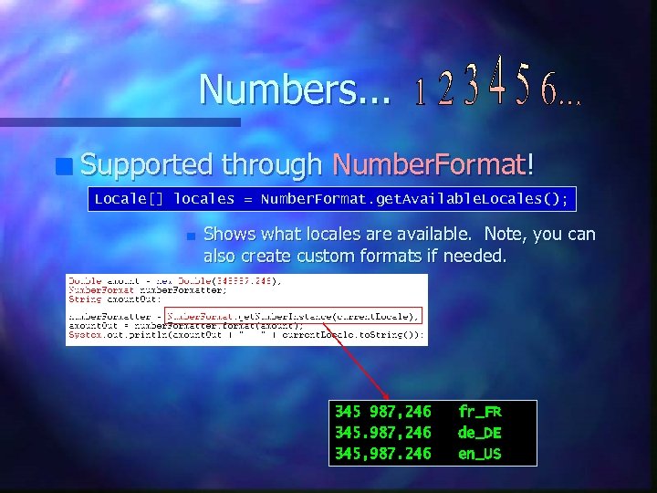 Numbers. . . n Supported through Number. Format! Locale[] locales = Number. Format. get.