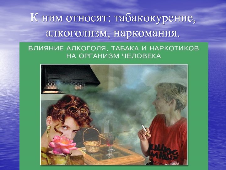 К ним относят: табакокурение, алкоголизм, наркомания. 