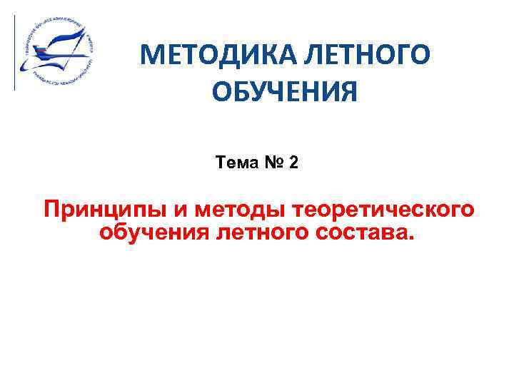 МЕТОДИКА ЛЕТНОГО ОБУЧЕНИЯ Тема № 2 Принципы и методы теоретического обучения летного состава. 