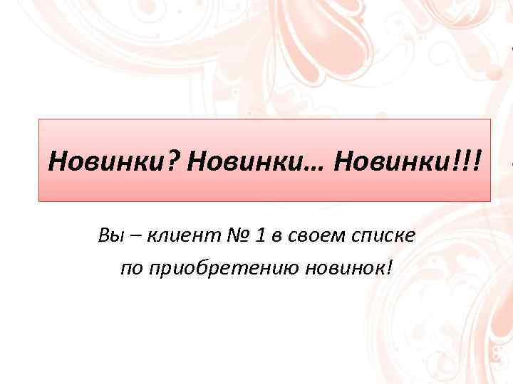 Новинки? Новинки… Новинки!!! Вы – клиент № 1 в своем списке по приобретению новинок!