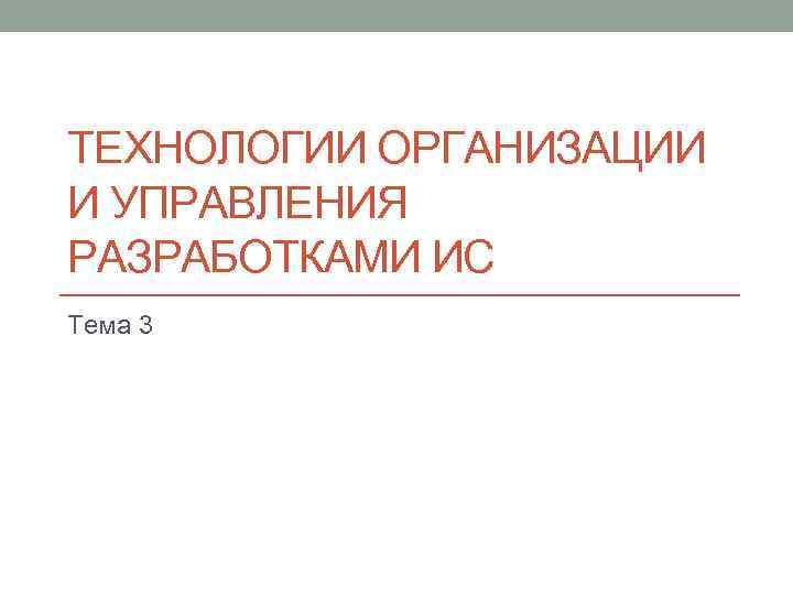 ТЕХНОЛОГИИ ОРГАНИЗАЦИИ И УПРАВЛЕНИЯ РАЗРАБОТКАМИ ИС Тема 3 