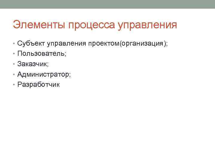 Элементы процесса управления • Субъект управления проектом(организация); • Пользователь; • Заказчик; • Администратор; •