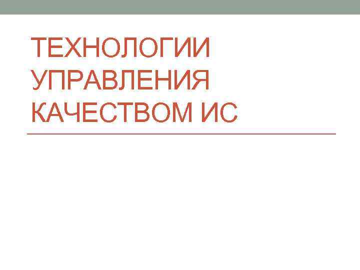 ТЕХНОЛОГИИ УПРАВЛЕНИЯ КАЧЕСТВОМ ИС 