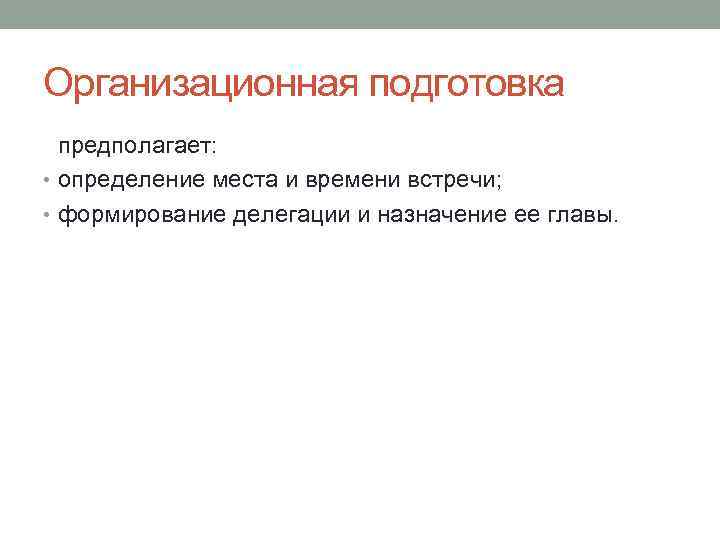 Организационная подготовка предполагает: • определение места и времени встречи; • формирование делегации и назначение