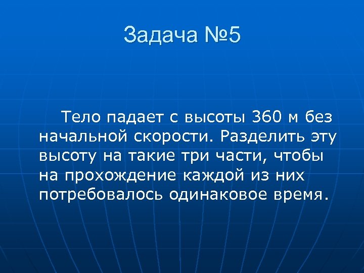 Задача № 5 Тело падает с высоты 360 м без начальной скорости. Разделить эту