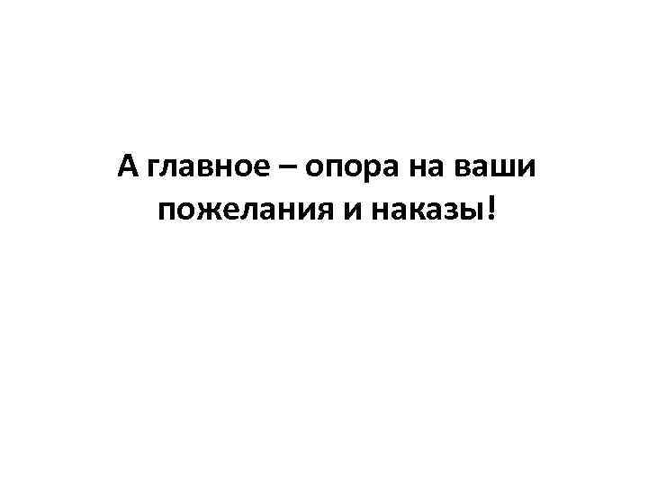 А главное – опора на ваши пожелания и наказы! 