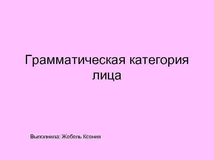 Грамматическая категория лица Выполнила: Жебель Ксения 